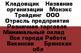 Кладовщик › Название организации ­ Монэкс Трейдинг, ООО › Отрасль предприятия ­ Розничная торговля › Минимальный оклад ­ 1 - Все города Работа » Вакансии   . Брянская обл.